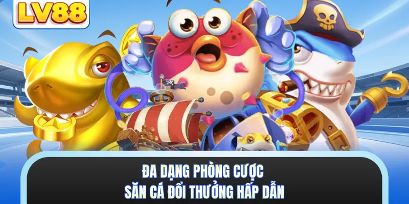 Đa dạng phòng cược săn cá đổi thưởng hấp dẫn
